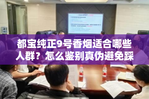 都宝纯正9号香烟适合哪些人群？怎么鉴别真伪避免踩坑？